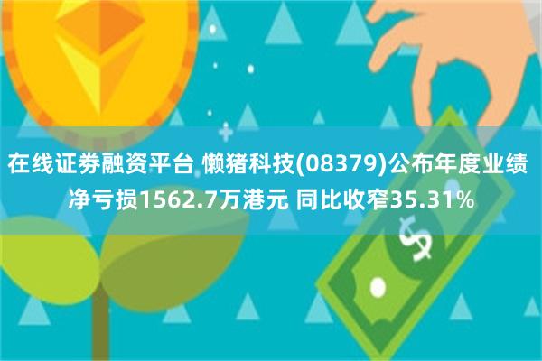 在线证劵融资平台 懒猪科技(08379)公布年度业绩 净亏损1562.7万港元 同比收窄35.31%