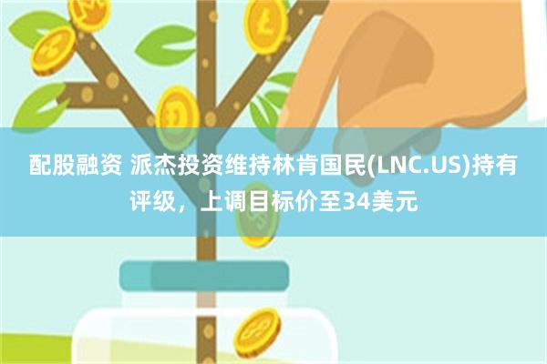 配股融资 派杰投资维持林肯国民(LNC.US)持有评级，上调目标价至34美元