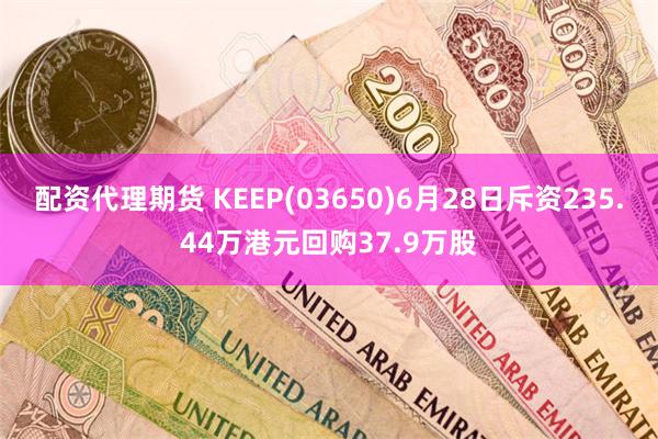 配资代理期货 KEEP(03650)6月28日斥资235.44万港元回购37.9万股