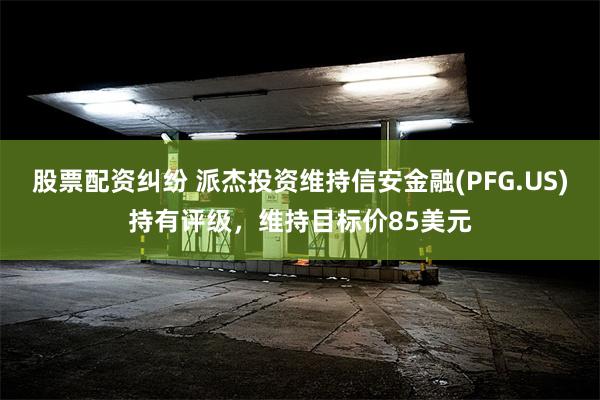 股票配资纠纷 派杰投资维持信安金融(PFG.US)持有评级，维持目标价85美元