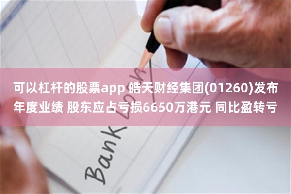 可以杠杆的股票app 皓天财经集团(01260)发布年度业绩 股东应占亏损6650万港元 同比盈转亏