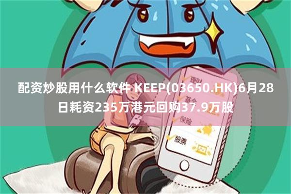 配资炒股用什么软件 KEEP(03650.HK)6月28日耗资235万港元回购37.9万股