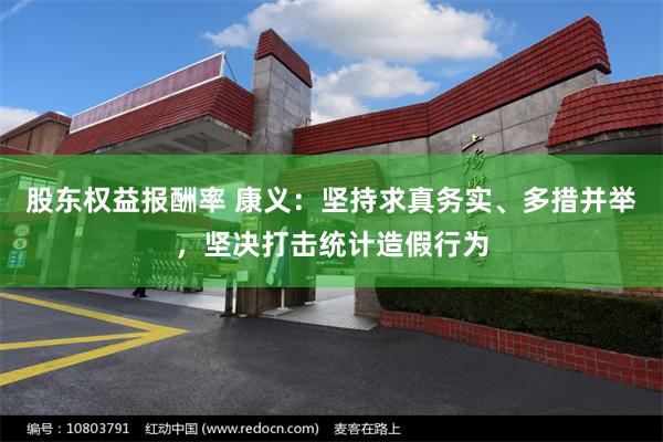 股东权益报酬率 康义：坚持求真务实、多措并举，坚决打击统计造假行为