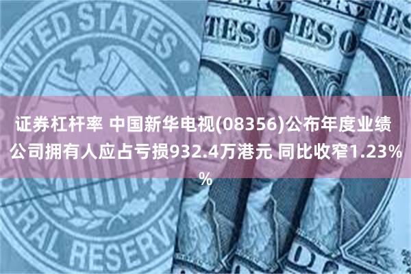 证券杠杆率 中国新华电视(08356)公布年度业绩 公司拥有人应占亏损932.4万港元 同比收窄1.23%