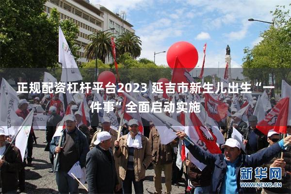 正规配资杠杆平台2023 延吉市新生儿出生“一件事”全面启动实施