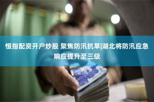 恒指配资开户炒股 聚焦防汛抗旱|湖北将防汛应急响应提升至三级