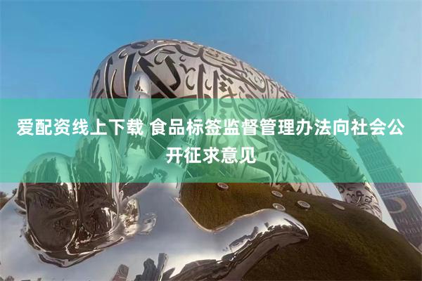 爱配资线上下载 食品标签监督管理办法向社会公开征求意见