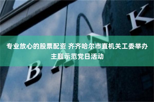 专业放心的股票配资 齐齐哈尔市直机关工委举办主题示范党日活动