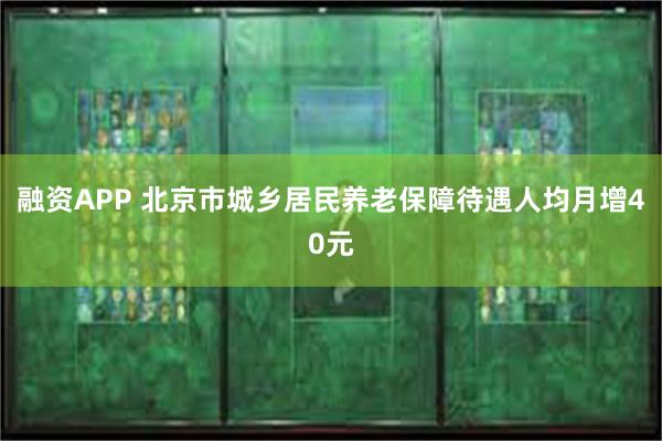 融资APP 北京市城乡居民养老保障待遇人均月增40元