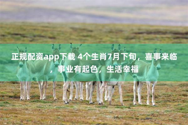 正规配资app下载 4个生肖7月下旬，喜事来临，事业有起色，生活幸福