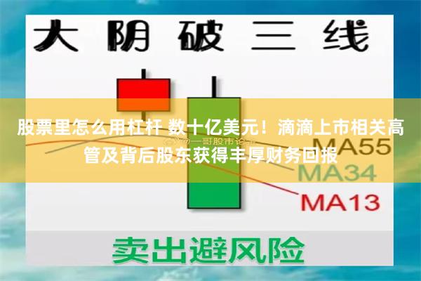 股票里怎么用杠杆 数十亿美元！滴滴上市相关高管及背后股东获得丰厚财务回报