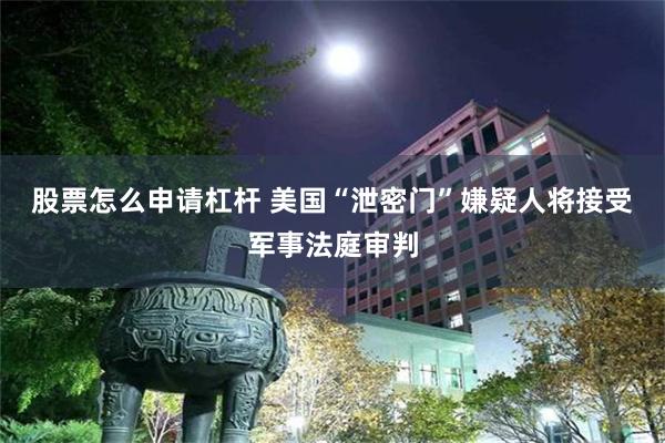 股票怎么申请杠杆 美国“泄密门”嫌疑人将接受军事法庭审判