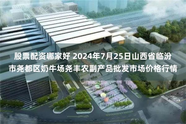 股票配资哪家好 2024年7月25日山西省临汾市尧都区奶牛场尧丰农副产品批发市场价格行情