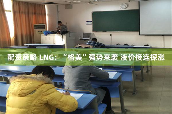 配资策略 LNG：“格美”强势来袭 液价接连探涨