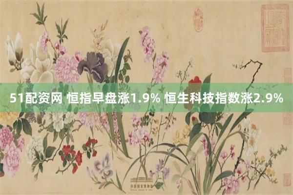 51配资网 恒指早盘涨1.9% 恒生科技指数涨2.9%