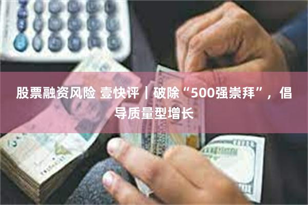 股票融资风险 壹快评｜破除“500强崇拜”，倡导质量型增长