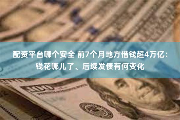 配资平台哪个安全 前7个月地方借钱超4万亿：钱花哪儿了、后续发债有何变化