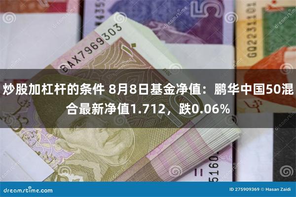 炒股加杠杆的条件 8月8日基金净值：鹏华中国50混合最新净值1.712，跌0.06%