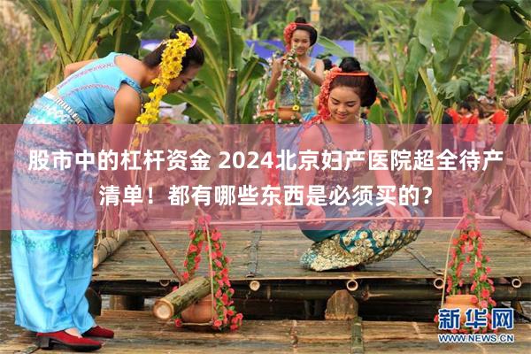 股市中的杠杆资金 2024北京妇产医院超全待产清单！都有哪些东西是必须买的？