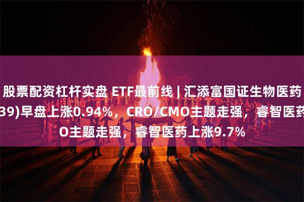 股票配资杠杆实盘 ETF最前线 | 汇添富国证生物医药ETF(159839)早盘上涨0.94%，CRO/CMO主题走强，睿智医药上涨9.7%