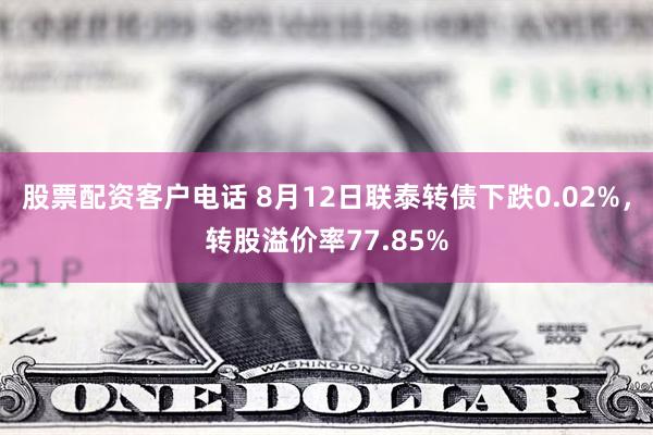 股票配资客户电话 8月12日联泰转债下跌0.02%，转股溢价率77.85%