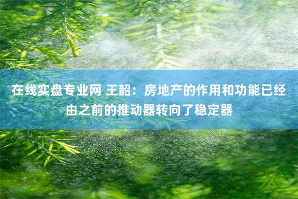 在线实盘专业网 王韶：房地产的作用和功能已经由之前的推动器转向了稳定器