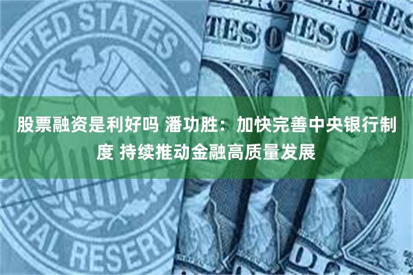 股票融资是利好吗 潘功胜：加快完善中央银行制度 持续推动金融高质量发展