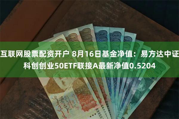 互联网股票配资开户 8月16日基金净值：易方达中证科创创业50ETF联接A最新净值0.5204