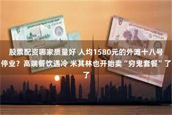 股票配资哪家质量好 人均1580元的外滩十八号停业？高端餐饮遇冷 米其林也开始卖“穷鬼套餐”了