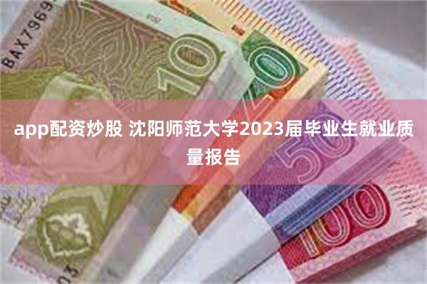 app配资炒股 沈阳师范大学2023届毕业生就业质量报告