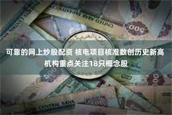 可靠的网上炒股配资 核电项目核准数创历史新高 机构重点关注18只概念股