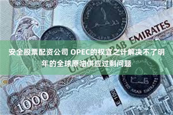 安全股票配资公司 OPEC的权宜之计解决不了明年的全球原油供应过剩问题