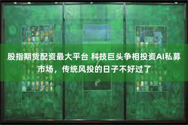 股指期货配资最大平台 科技巨头争相投资AI私募市场，传统风投的日子不好过了