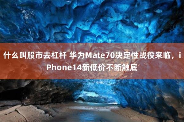 什么叫股市去杠杆 华为Mate70决定性战役来临，iPhone14新低价不断触底