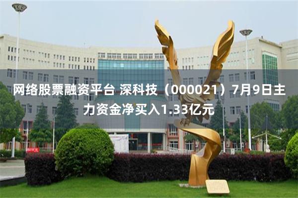 网络股票融资平台 深科技（000021）7月9日主力资金净买入1.33亿元