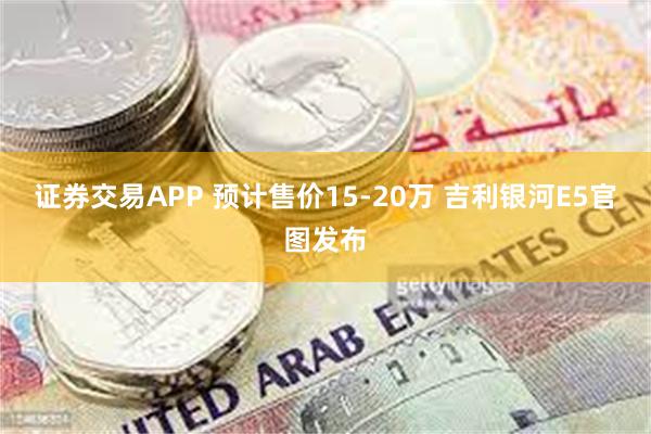 证券交易APP 预计售价15-20万 吉利银河E5官图发布