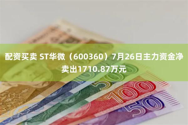 配资买卖 ST华微（600360）7月26日主力资金净卖出1710.87万元