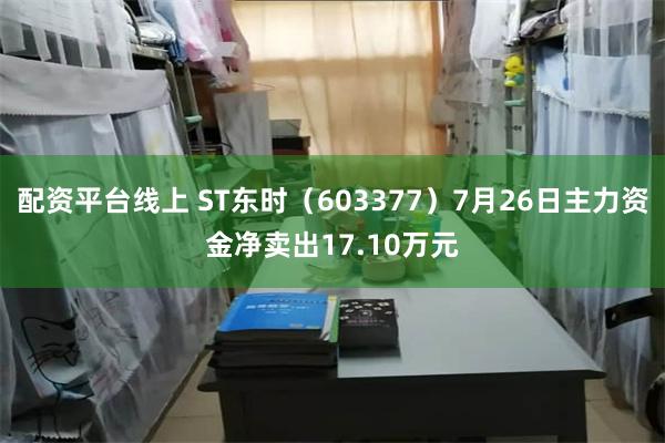 配资平台线上 ST东时（603377）7月26日主力资金净卖出17.10万元