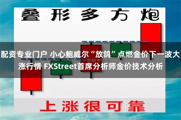 配资专业门户 小心鲍威尔“放鸽”点燃金价下一波大涨行情 FXStreet首席分析师金价技术分析