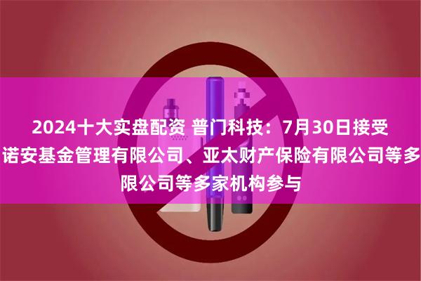 2024十大实盘配资 普门科技：7月30日接受机构调研，诺安基金管理有限公司、亚太财产保险有限公司等多家机构参与