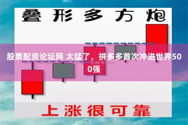 股票配资论坛网 太猛了，拼多多首次冲进世界500强