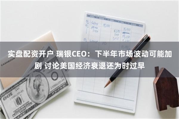 实盘配资开户 瑞银CEO：下半年市场波动可能加剧 讨论美国经济衰退还为时过早