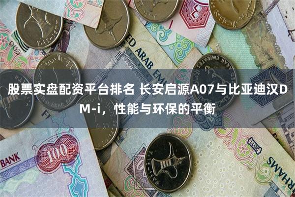 股票实盘配资平台排名 长安启源A07与比亚迪汉DM-i，性能与环保的平衡