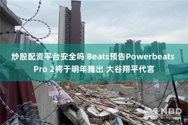 炒股配资平台安全吗 Beats预告Powerbeats Pro 2将于明年推出 大谷翔平代言