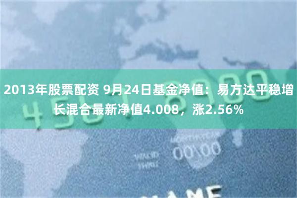 2013年股票配资 9月24日基金净值：易方达平稳增长混合最新净值4.008，涨2.56%