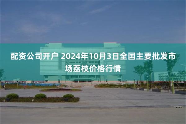 配资公司开户 2024年10月3日全国主要批发市场荔枝价格行情