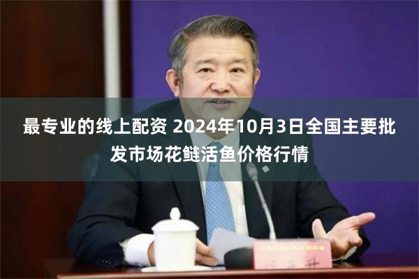 最专业的线上配资 2024年10月3日全国主要批发市场花鲢活鱼价格行情