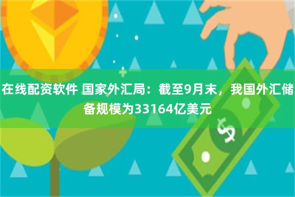 在线配资软件 国家外汇局：截至9月末，我国外汇储备规模为33164亿美元