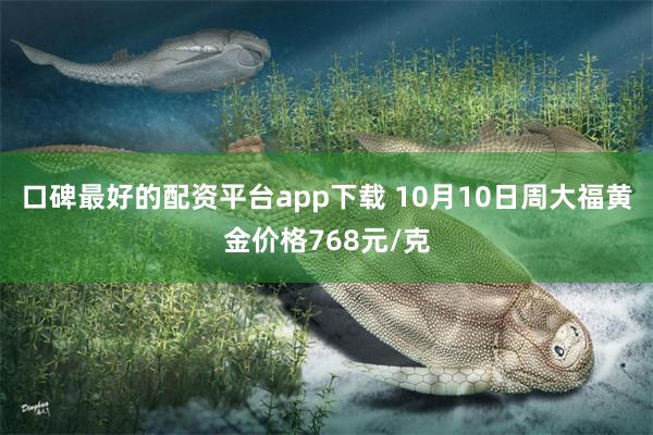 口碑最好的配资平台app下载 10月10日周大福黄金价格768元/克