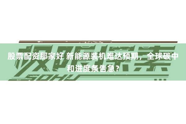 股票配资那家好 新能源装机难达预期，全球碳中和进度条告急？